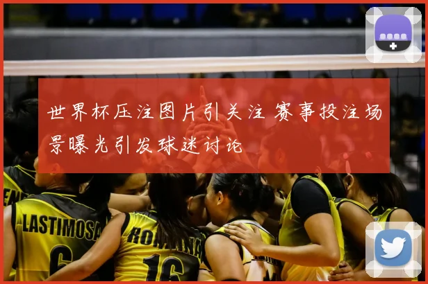 世界杯压注图片引关注 赛事投注场景曝光引发球迷讨论