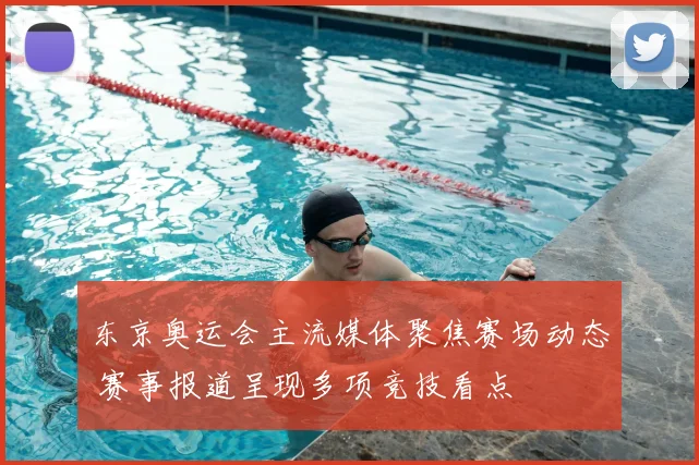 东京奥运会主流媒体聚焦赛场动态 赛事报道呈现多项竞技看点