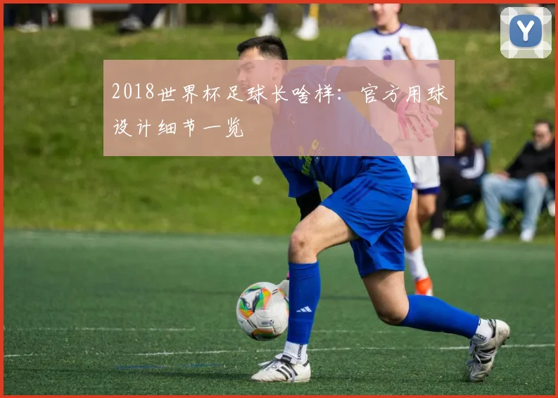 2018世界杯足球长啥样：官方用球设计细节一览