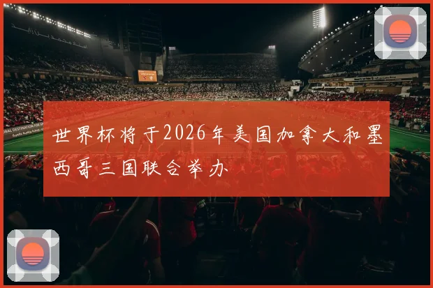 世界杯将于2026年美国加拿大和墨西哥三国联合举办