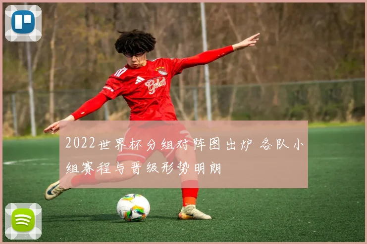 2022世界杯分组对阵图出炉 各队小组赛程与晋级形势明朗