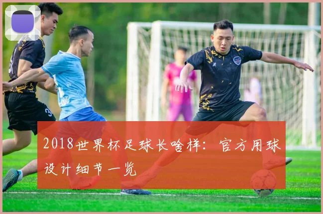 2018世界杯足球长啥样：官方用球设计细节一览