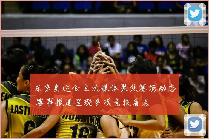 东京奥运会主流媒体聚焦赛场动态 赛事报道呈现多项竞技看点