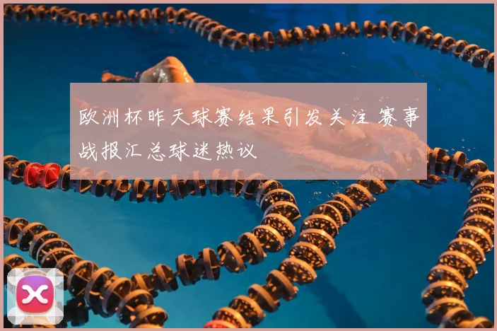 欧洲杯昨天球赛结果引发关注 赛事战报汇总球迷热议
