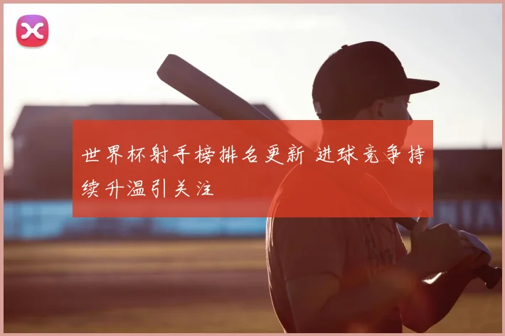 世界杯射手榜排名更新 进球竞争持续升温引关注