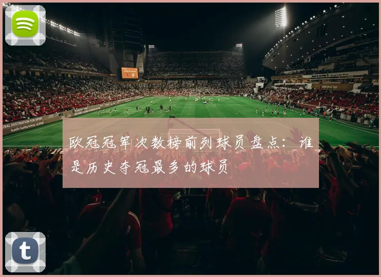 欧冠冠军次数榜前列球员盘点：谁是历史夺冠最多的球员
