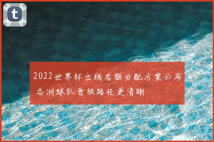 2022世界杯出线名额分配方案公布 各洲球队晋级路径更清晰
