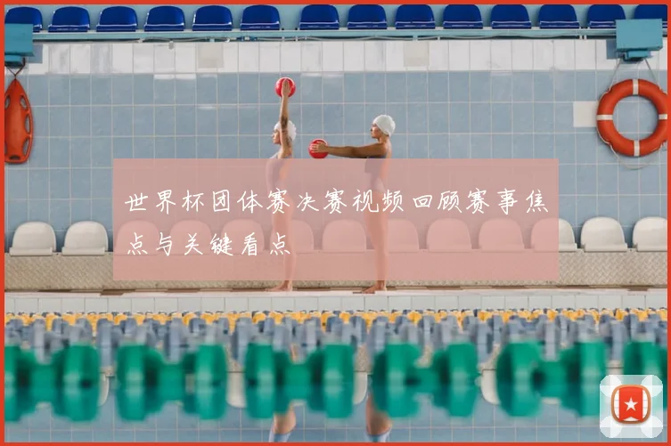 世界杯团体赛决赛视频回顾赛事焦点与关键看点