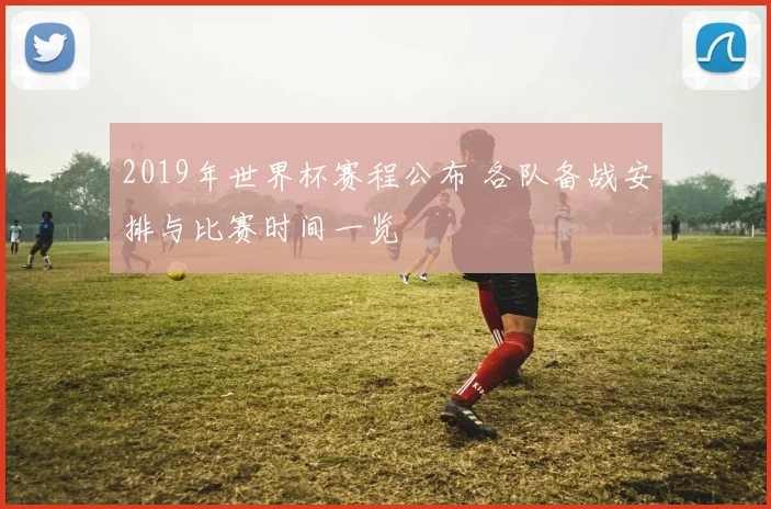2019年世界杯赛程公布 各队备战安排与比赛时间一览