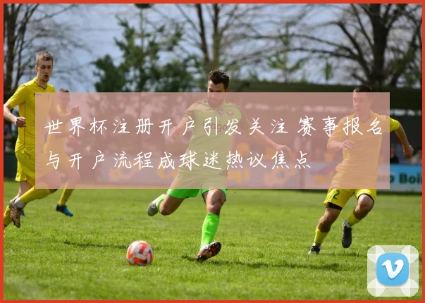 世界杯注册开户引发关注 赛事报名与开户流程成球迷热议焦点