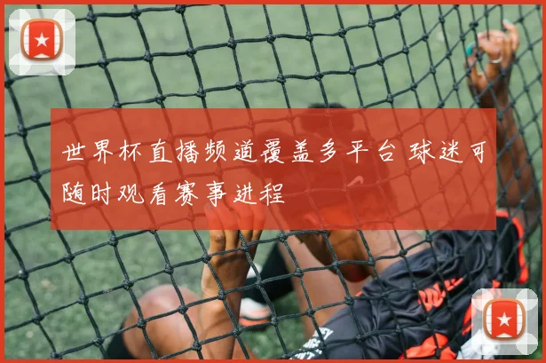世界杯直播频道覆盖多平台 球迷可随时观看赛事进程