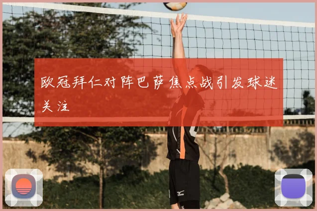欧冠拜仁对阵巴萨焦点战引发球迷关注