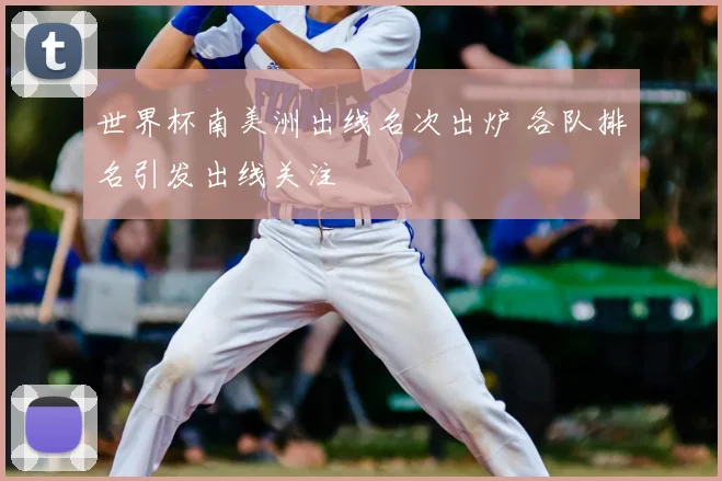 世界杯南美洲出线名次出炉 各队排名引发出线关注