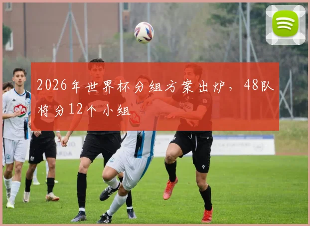 2026年世界杯分组方案出炉,48队将分12个小组