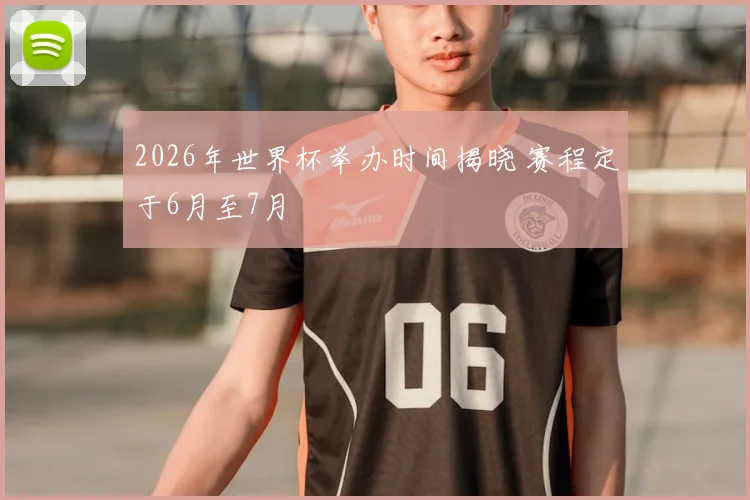 2026年世界杯举办时间揭晓 赛程定于6月至7月