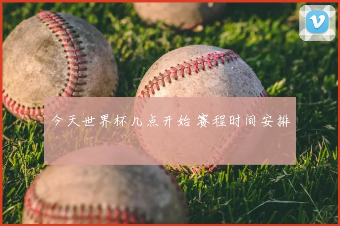 今天世界杯几点开始 赛程时间安排