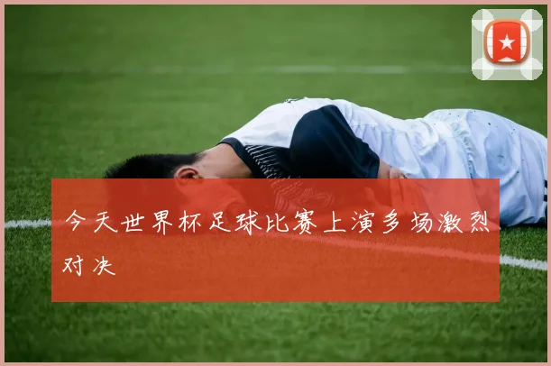 今天世界杯足球比赛上演多场激烈对决