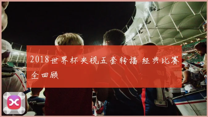 2018世界杯央视五套转播 经典比赛全回顾