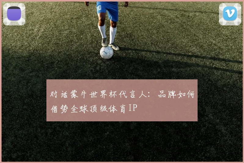 对话蒙牛世界杯代言人:品牌如何借势全球顶级体育IP