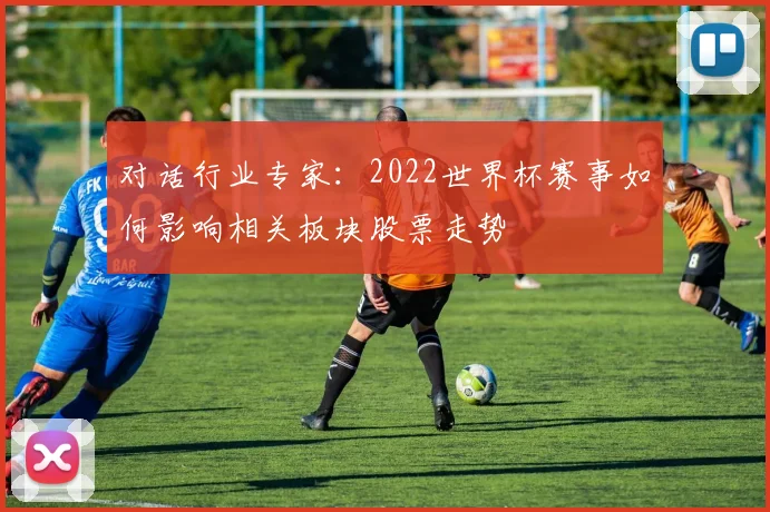 对话行业专家:2022世界杯赛事如何影响相关板块股票走势