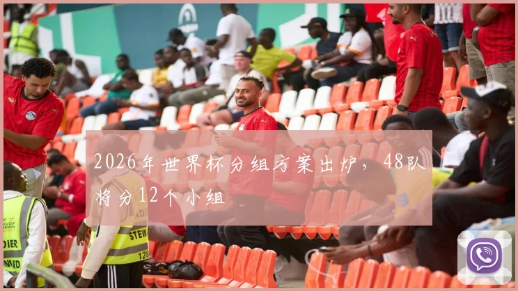 2026年世界杯分组方案出炉，48队将分12个小组