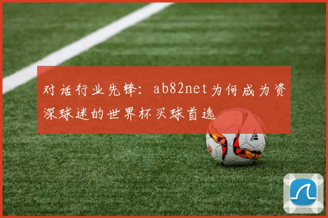 对话行业先锋：ab82net为何成为资深球迷的世界杯买球首选
