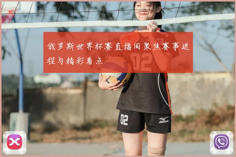 俄罗斯世界杯赛直播间聚焦赛事进程与精彩看点