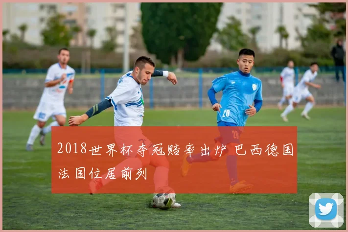 2018世界杯夺冠赔率出炉 巴西德国法国位居前列