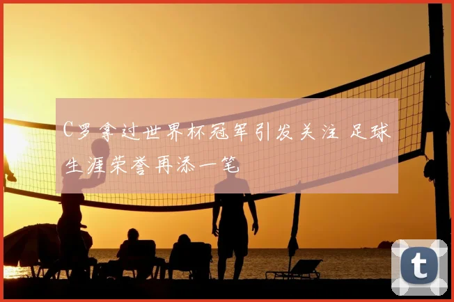 C罗拿过世界杯冠军引发关注 足球生涯荣誉再添一笔