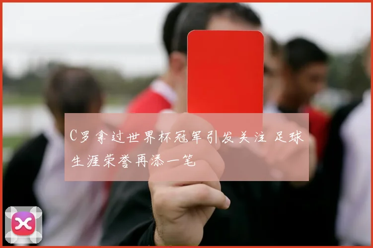 C罗拿过世界杯冠军引发关注 足球生涯荣誉再添一笔