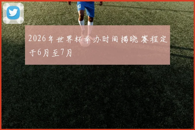 2026年世界杯举办时间揭晓 赛程定于6月至7月