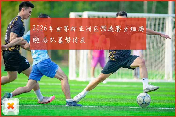 2026年世界杯亚洲区预选赛分组揭晓 各队蓄势待发