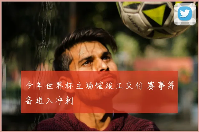 今年世界杯主场馆竣工交付 赛事筹备进入冲刺