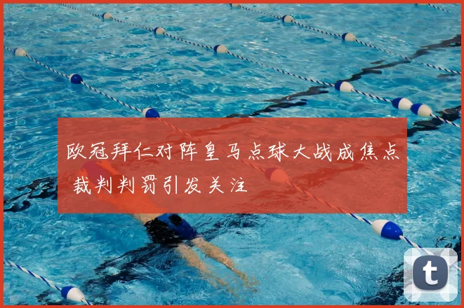 欧冠拜仁对阵皇马点球大战成焦点 裁判判罚引发关注