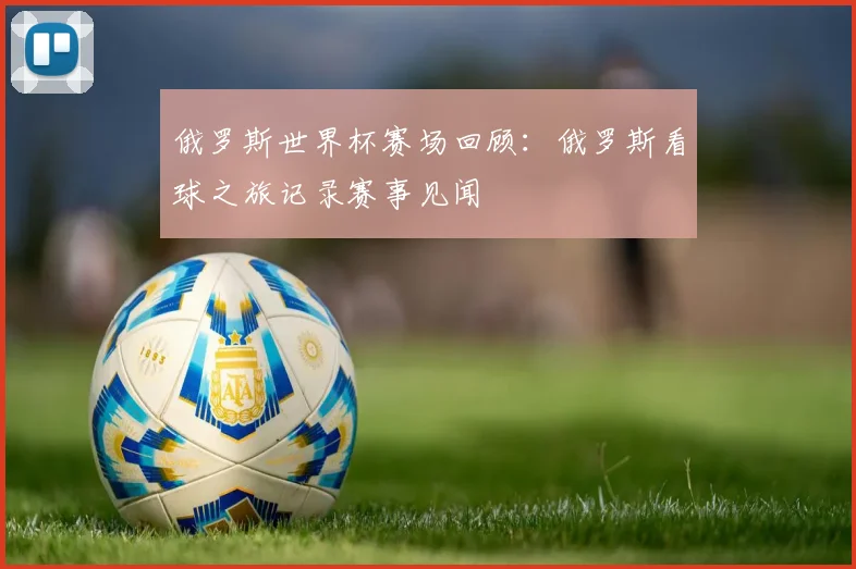 俄罗斯世界杯赛场回顾：俄罗斯看球之旅记录赛事见闻