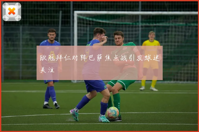 欧冠拜仁对阵巴萨焦点战引发球迷关注
