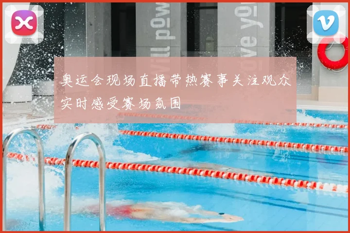 奥运会现场直播带热赛事关注观众实时感受赛场氛围