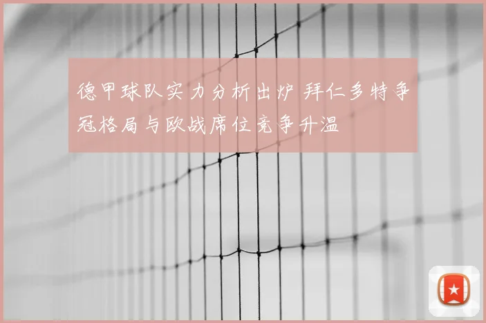 德甲球队实力分析出炉 拜仁多特争冠格局与欧战席位竞争升温