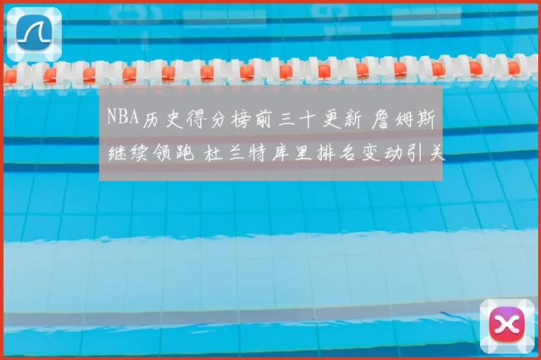 NBA历史得分榜前三十更新 詹姆斯继续领跑 杜兰特库里排名变动引关注