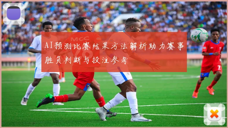 AI预测比赛结果方法解析助力赛事胜负判断与投注参考