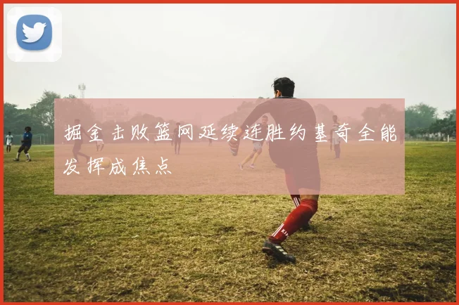 掘金击败篮网延续连胜约基奇全能发挥成焦点