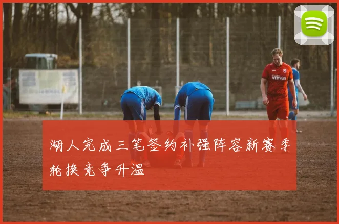湖人完成三笔签约补强阵容新赛季轮换竞争升温