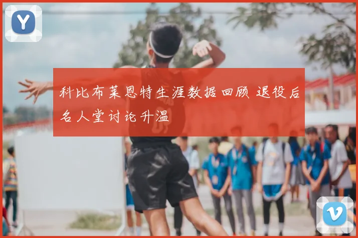 科比布莱恩特生涯数据回顾 退役后名人堂讨论升温