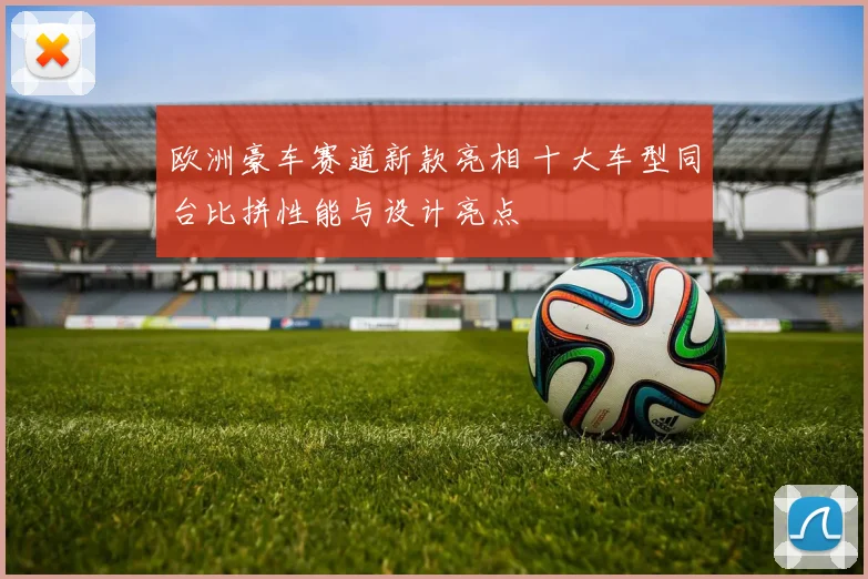 欧洲豪车赛道新款亮相 十大车型同台比拼性能与设计亮点
