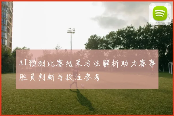 AI预测比赛结果方法解析助力赛事胜负判断与投注参考
