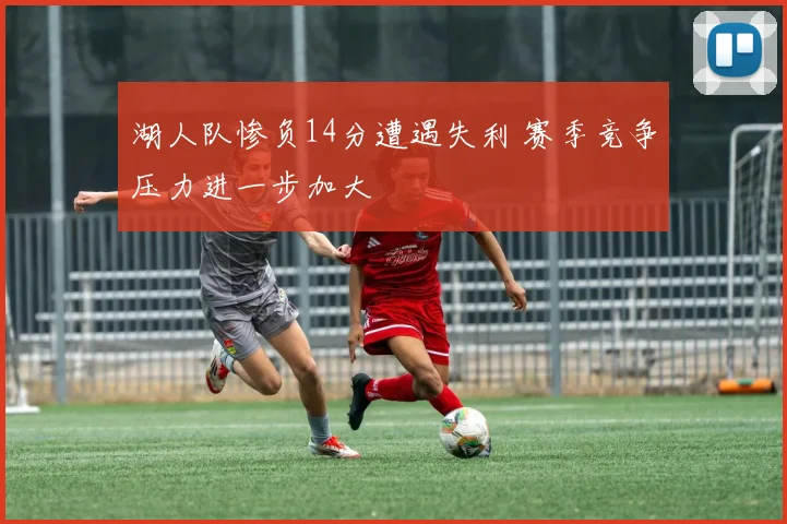湖人队惨负14分遭遇失利 赛季竞争压力进一步加大