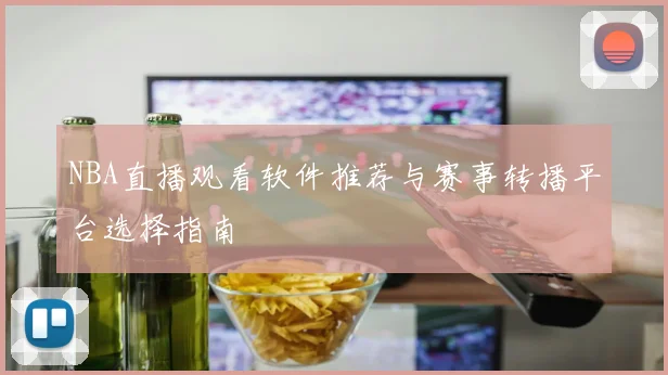 NBA直播观看软件推荐与赛事转播平台选择指南