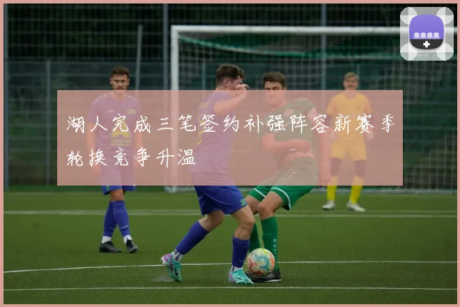 湖人完成三笔签约补强阵容新赛季轮换竞争升温