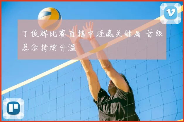 丁俊辉比赛直播中连赢关键局 晋级悬念持续升温