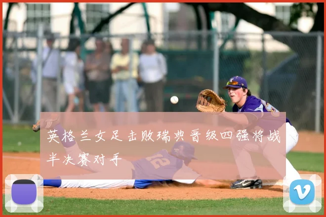 英格兰女足击败瑞典晋级四强将战半决赛对手